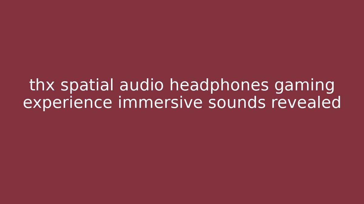 thx spatial audio headphones gaming experience immersive sounds revealed