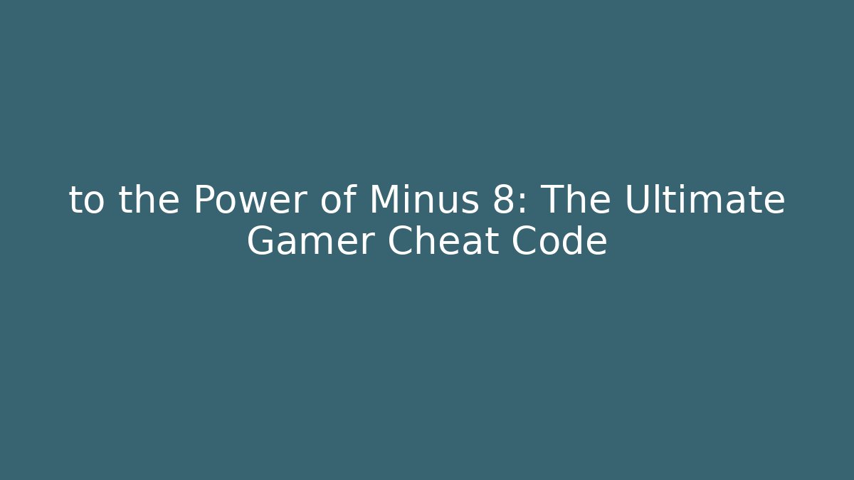 to the Power of Minus 8: The Ultimate Gamer Cheat Code
