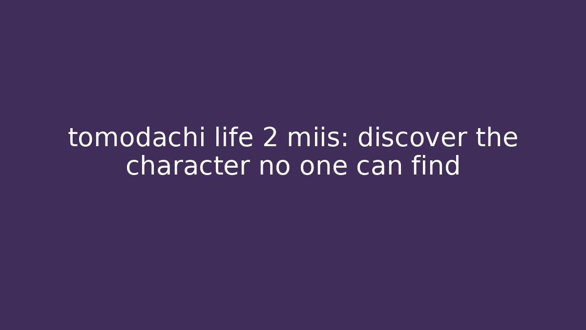 tomodachi life 2 miis: discover the character no one can find
