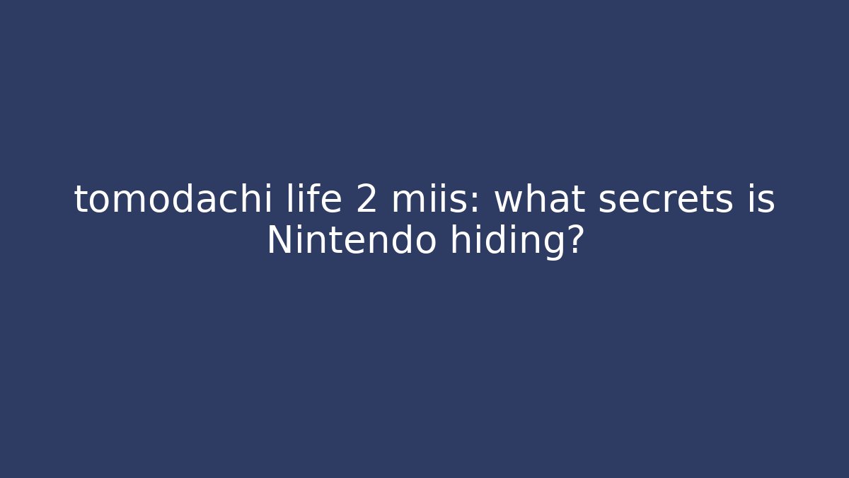 tomodachi life 2 miis: what secrets is Nintendo hiding?