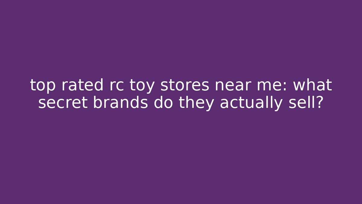 top rated rc toy stores near me: what secret brands do they actually sell?