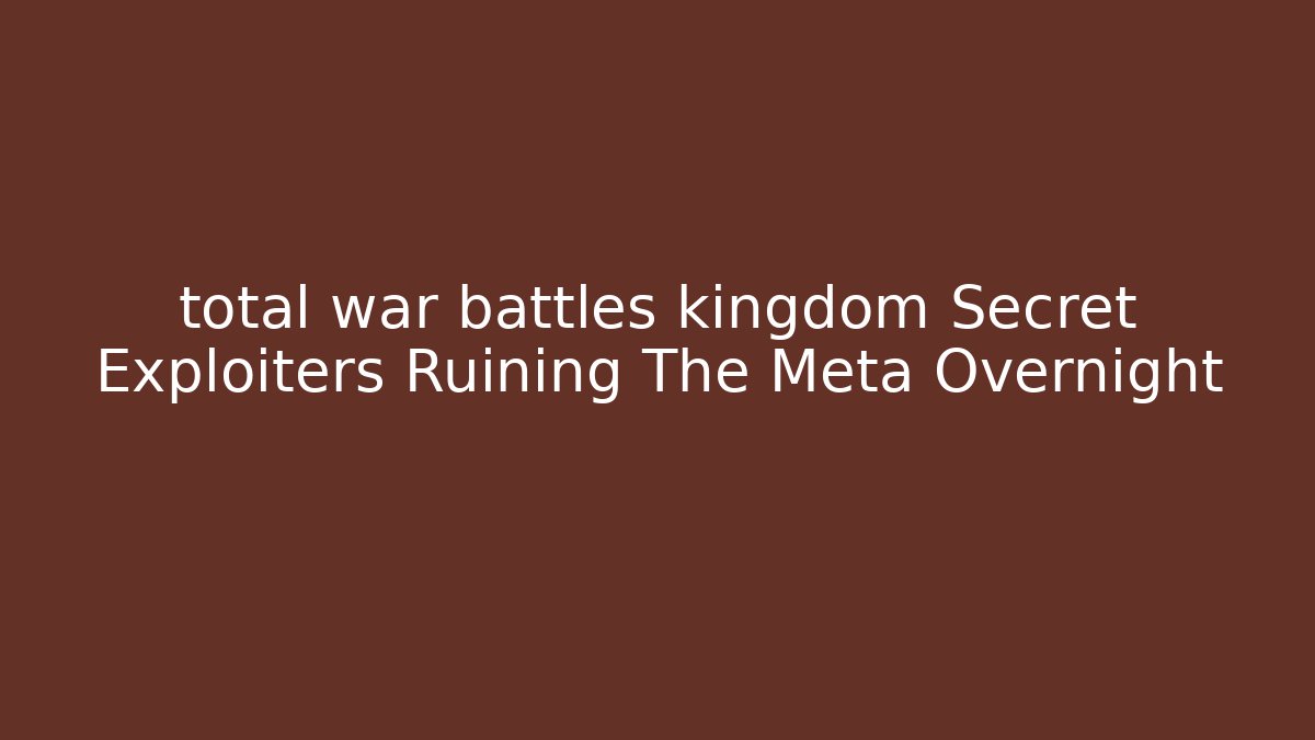 total war battles kingdom Secret Exploiters Ruining The Meta Overnight - Create More Assets