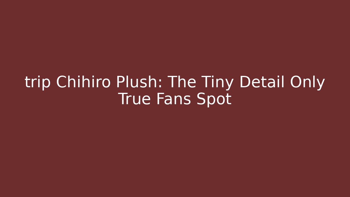 trip Chihiro Plush: The Tiny Detail Only True Fans Spot