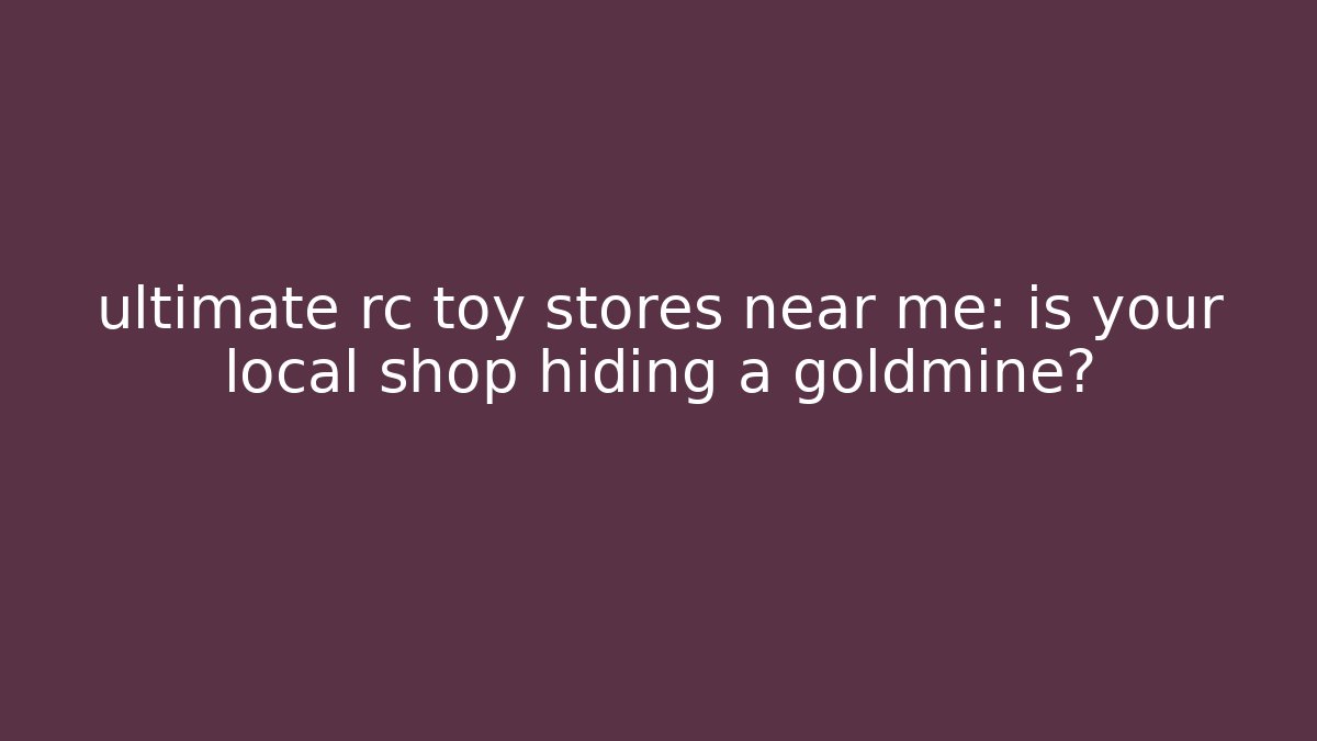 ultimate rc toy stores near me: is your local shop hiding a goldmine?