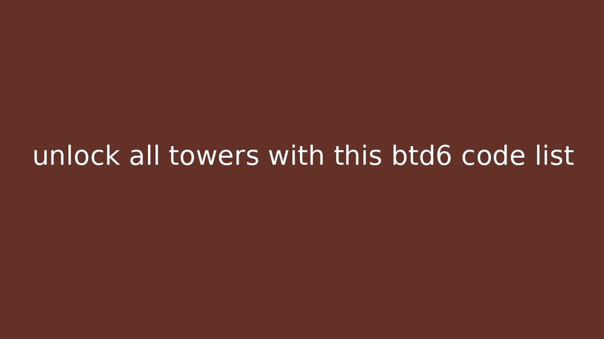 unlock all towers with this btd6 code list