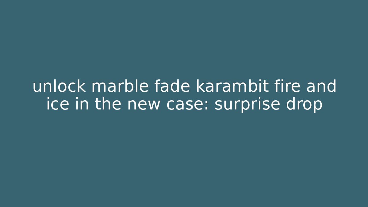 unlock marble fade karambit fire and ice in the new case: surprise drop