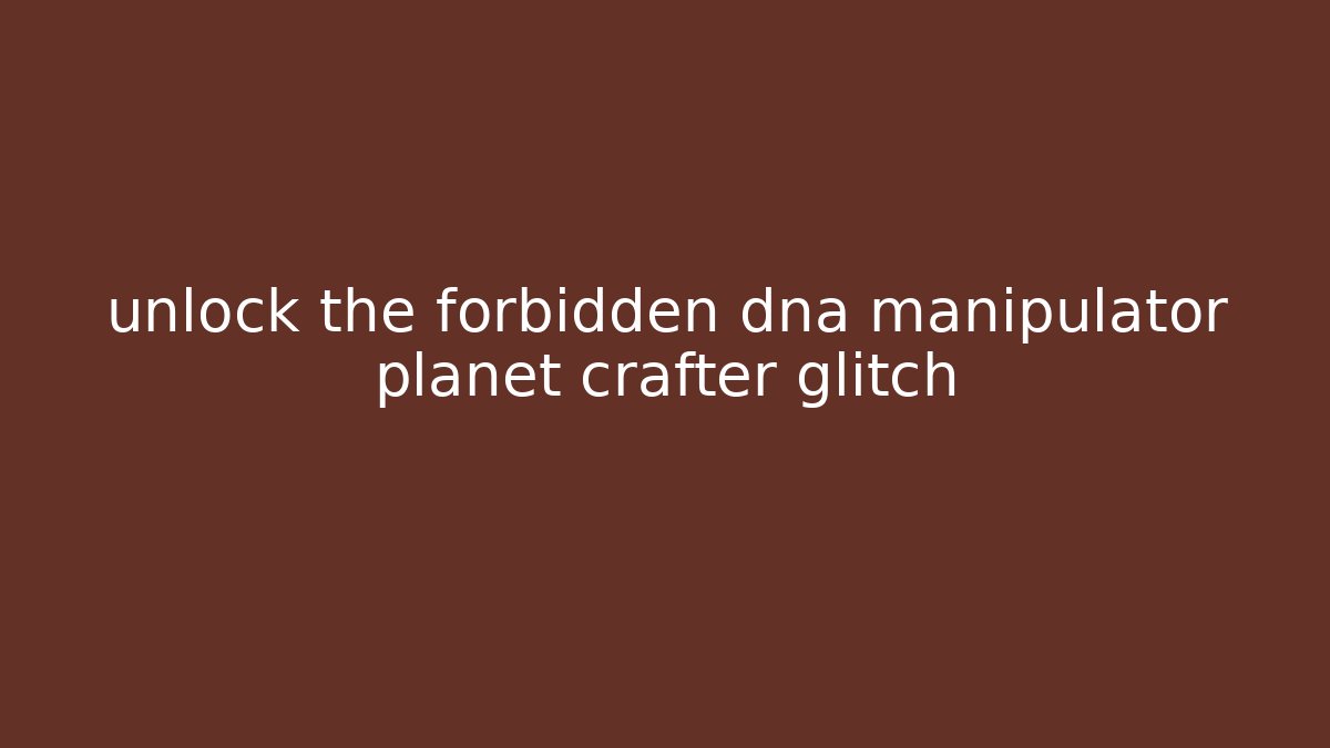 unlock the forbidden dna manipulator planet crafter glitch