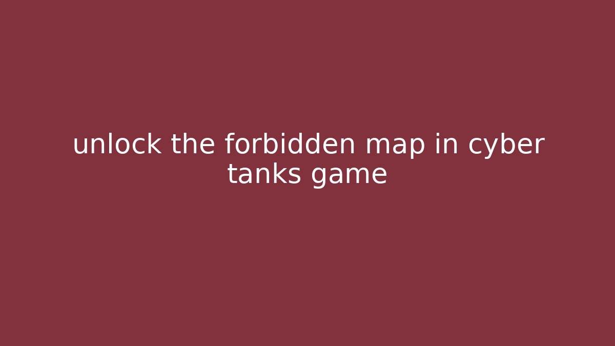 unlock the forbidden map in cyber tanks game