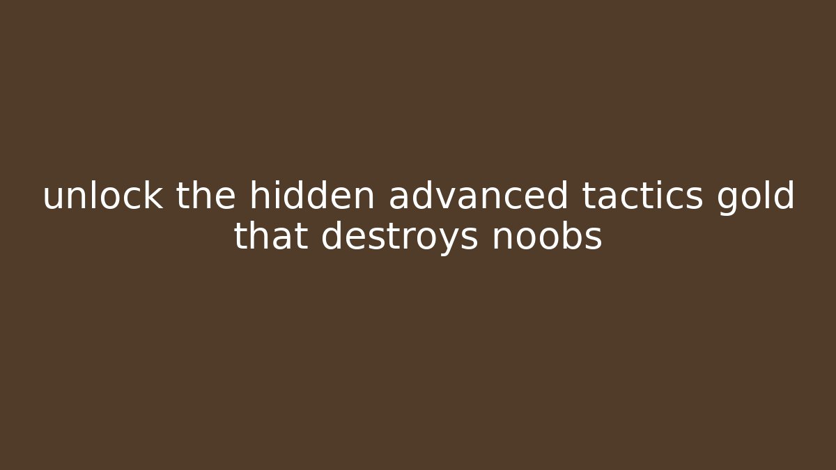 unlock the hidden advanced tactics gold that destroys noobs