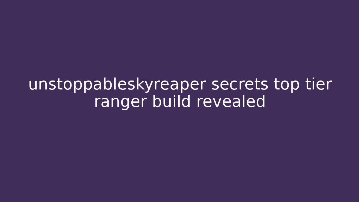 unstoppableskyreaper secrets top tier ranger build revealed