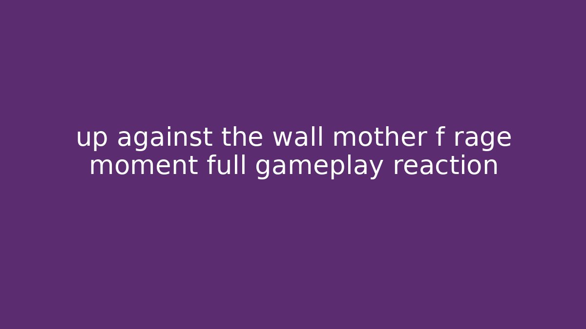 up against the wall mother f rage moment full gameplay reaction