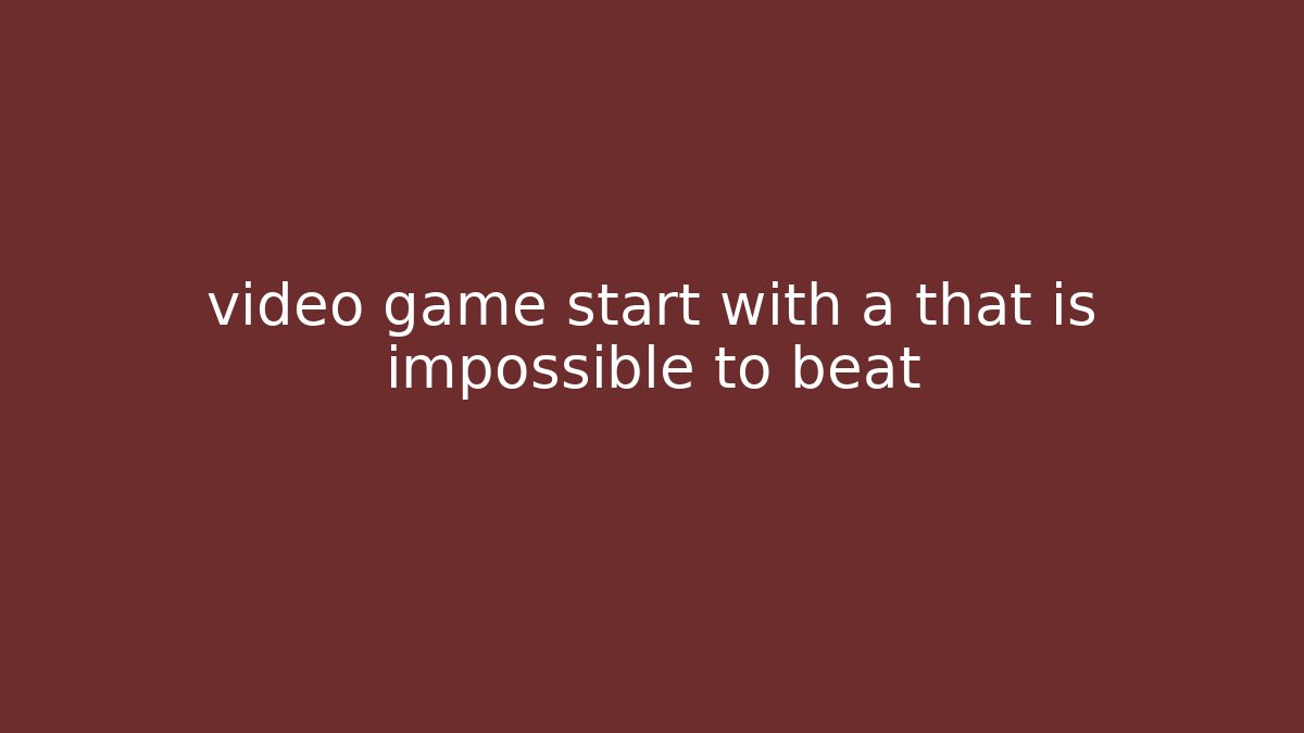 video game start with a that is impossible to beat