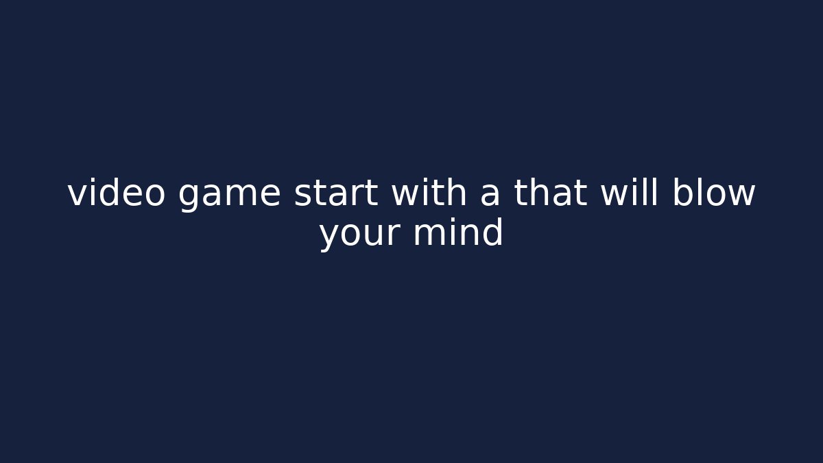 video game start with a that will blow your mind