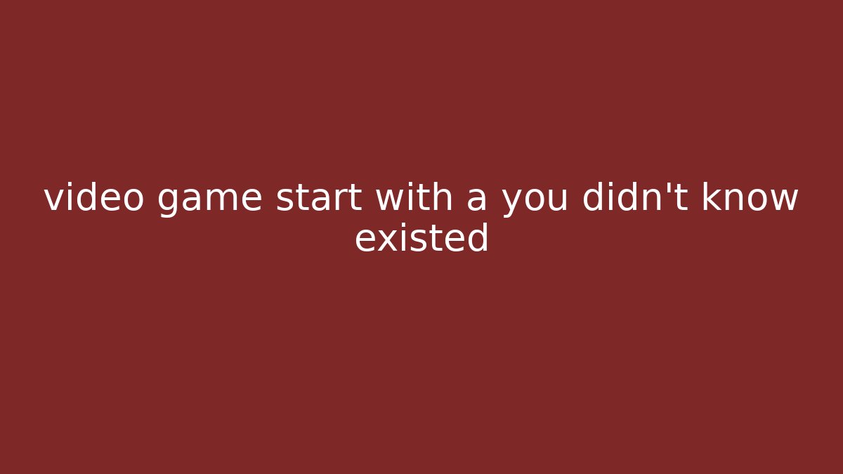 video game start with a you didn't know existed