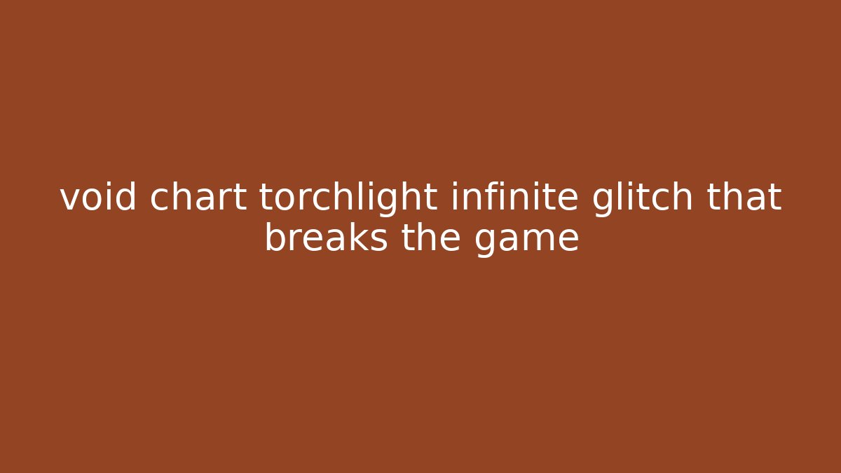void chart torchlight infinite glitch that breaks the game