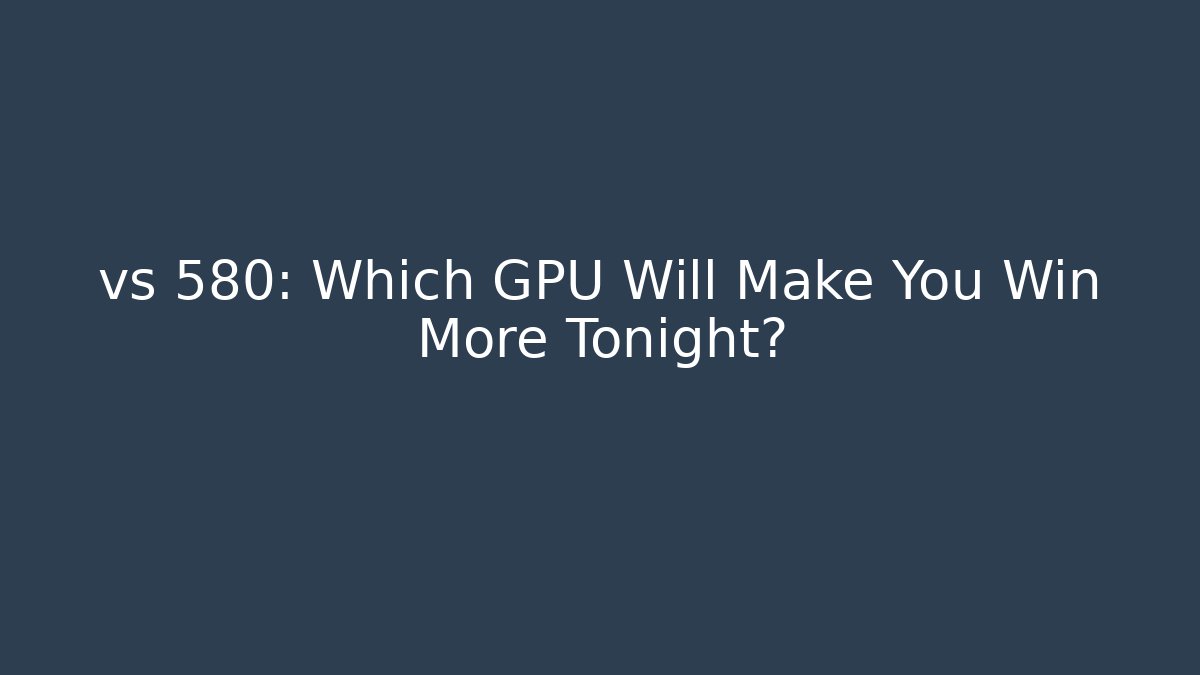 vs 580: Which GPU Will Make You Win More Tonight? - Create More Assets