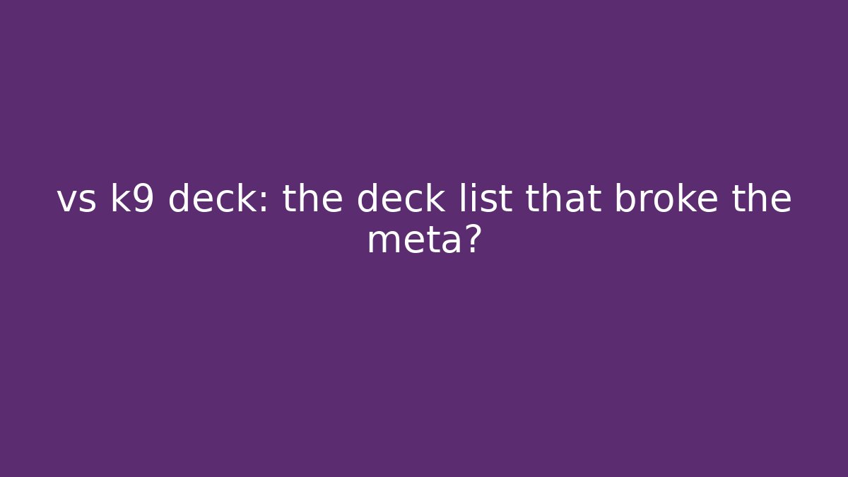 vs k9 deck: the deck list that broke the meta?