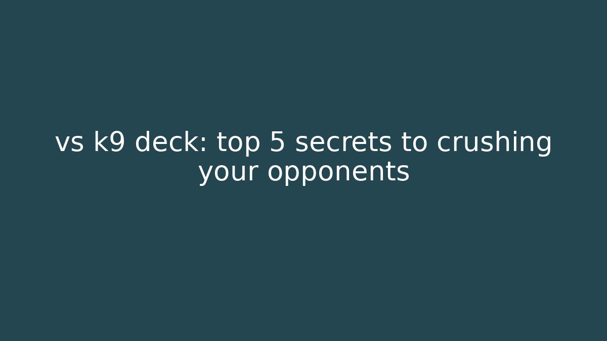 vs k9 deck: top 5 secrets to crushing your opponents