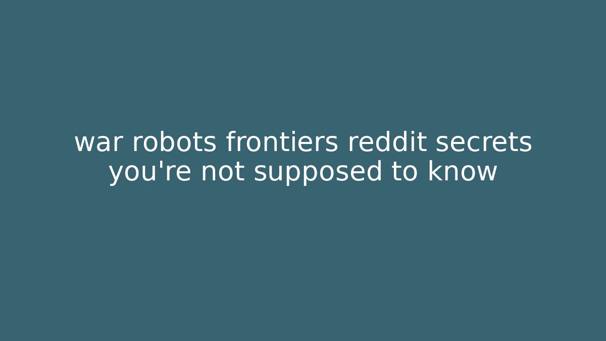 war robots frontiers reddit secrets you’re not supposed to know