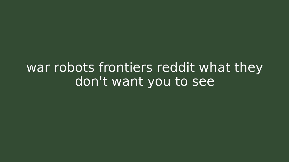 war robots frontiers reddit what they don’t want you to see