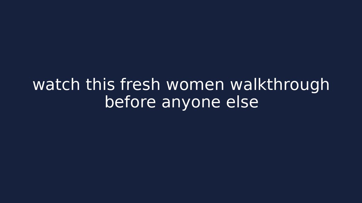 watch this fresh women walkthrough before anyone else