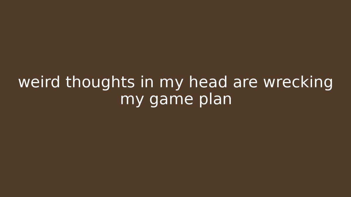 weird thoughts in my head are wrecking my game plan