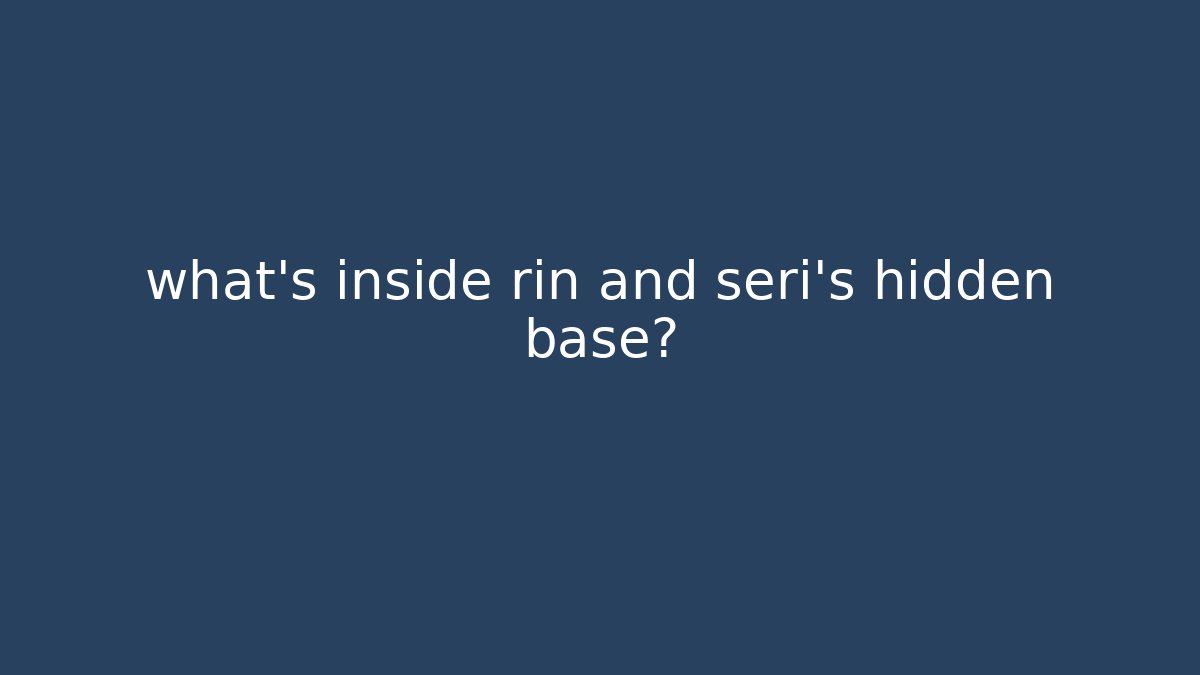 what's inside rin and seri's hidden base?