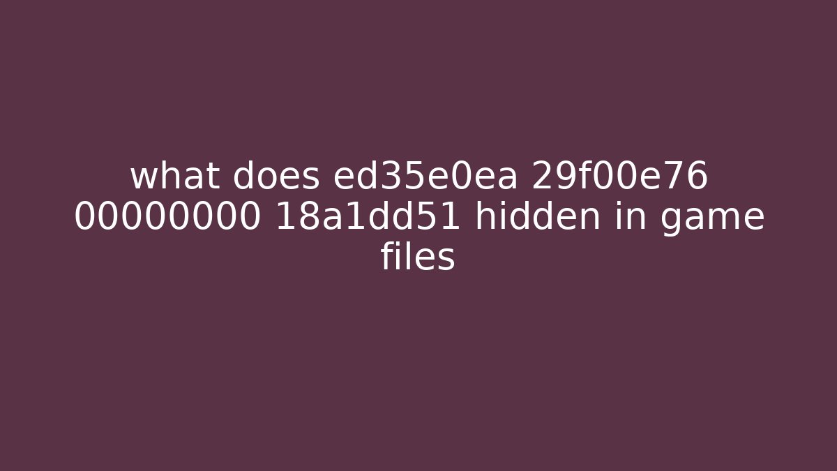 what does ed35e0ea 29f00e76 00000000 18a1dd51 hidden in game files