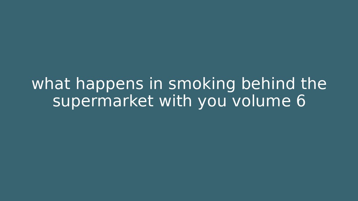what happens in smoking behind the supermarket with you volume 6