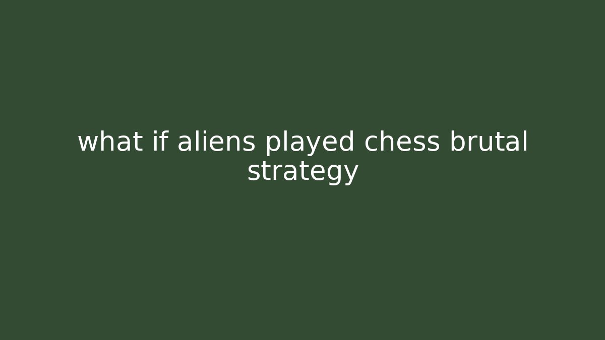 what if aliens played chess brutal strategy