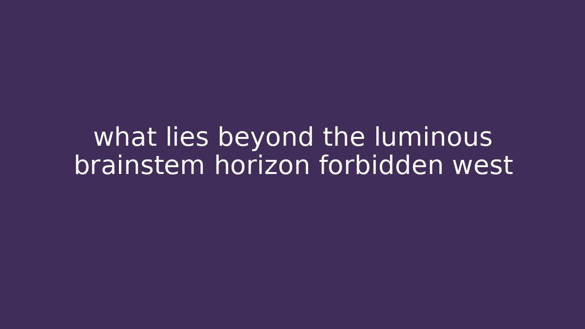 what lies beyond the luminous brainstem horizon forbidden west
