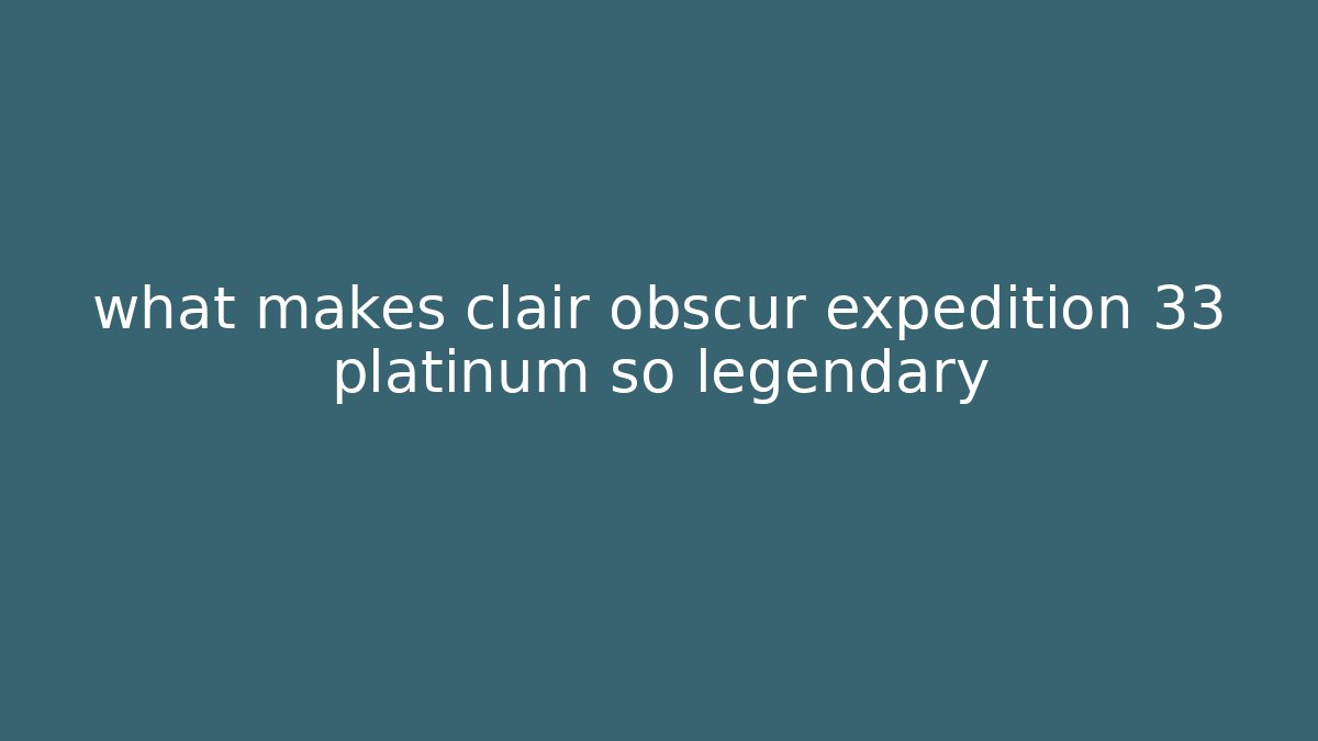 what makes clair obscur expedition 33 platinum so legendary