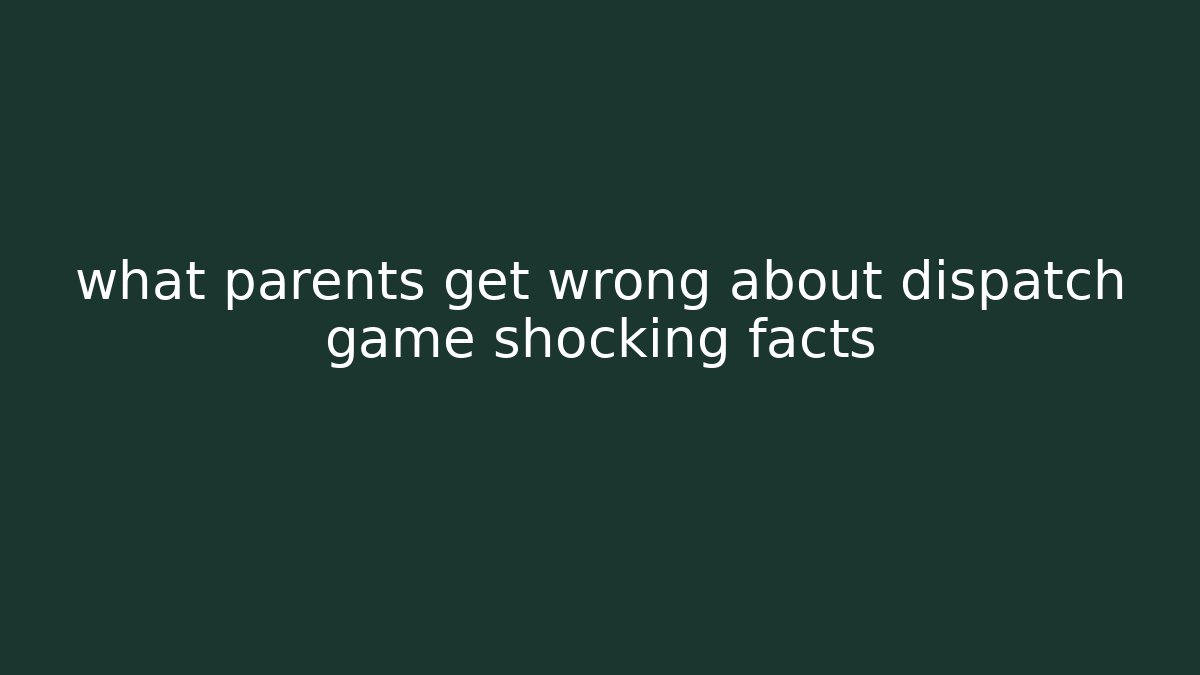 what parents get wrong about dispatch game shocking facts - Create More Assets