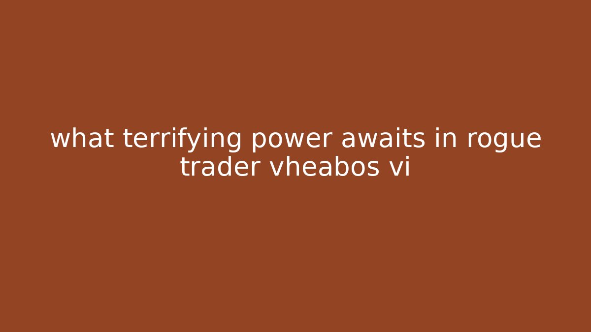 what terrifying power awaits in rogue trader vheabos vi