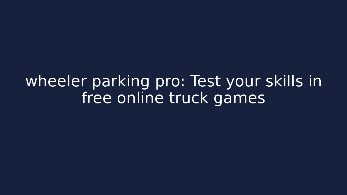 wheeler parking pro: Test your skills in free online truck games