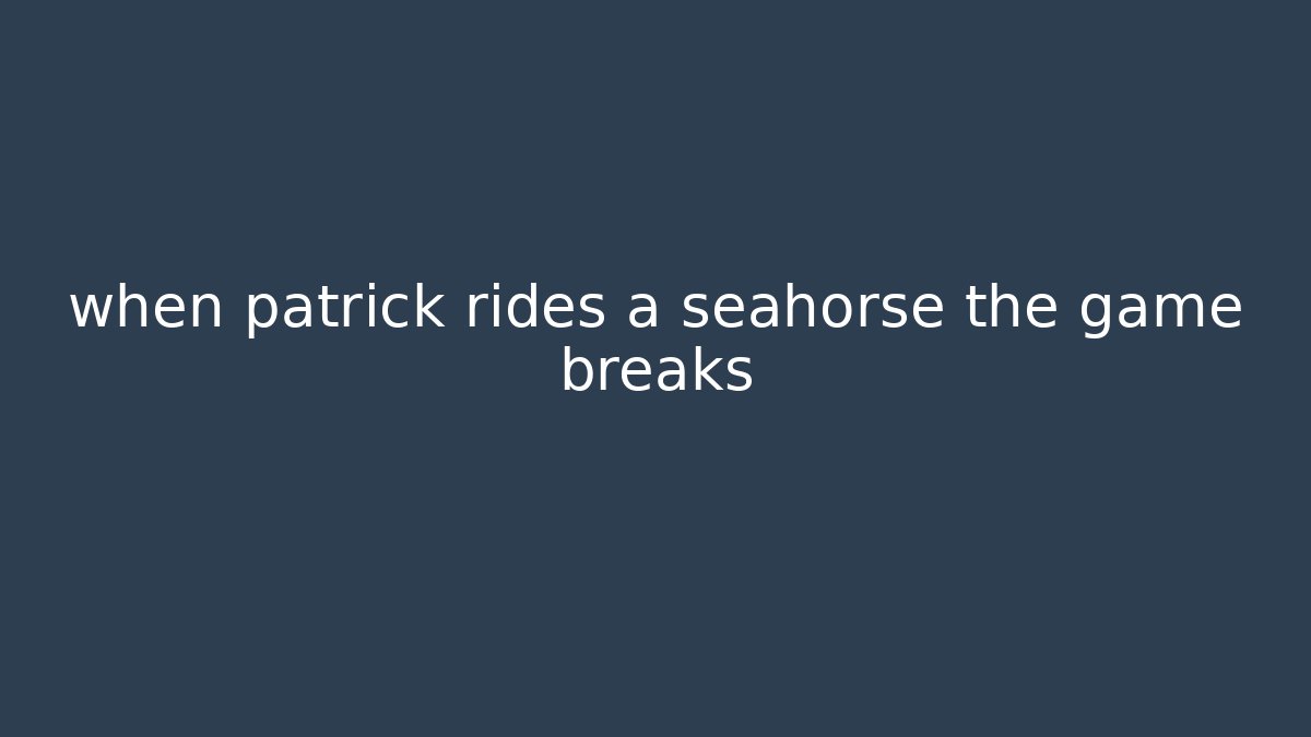 when patrick rides a seahorse the game breaks