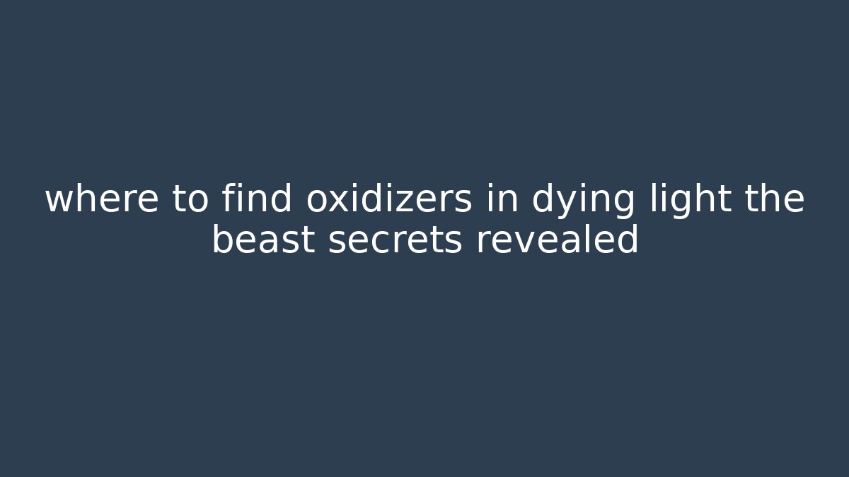 where to find oxidizers in dying light the beast secrets revealed