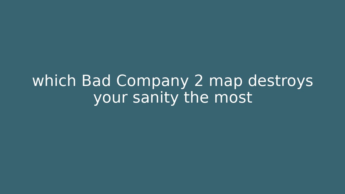 which Bad Company 2 map destroys your sanity the most