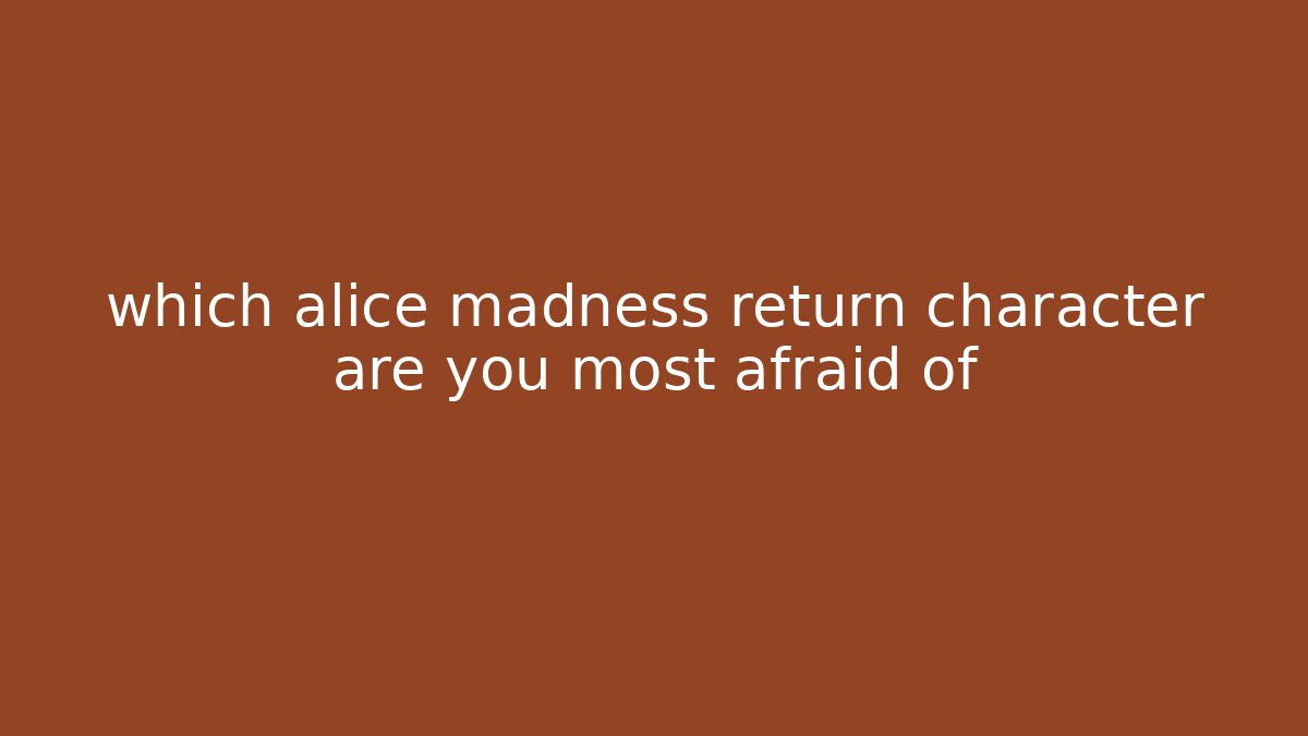 which alice madness return character are you most afraid of - Create More Assets