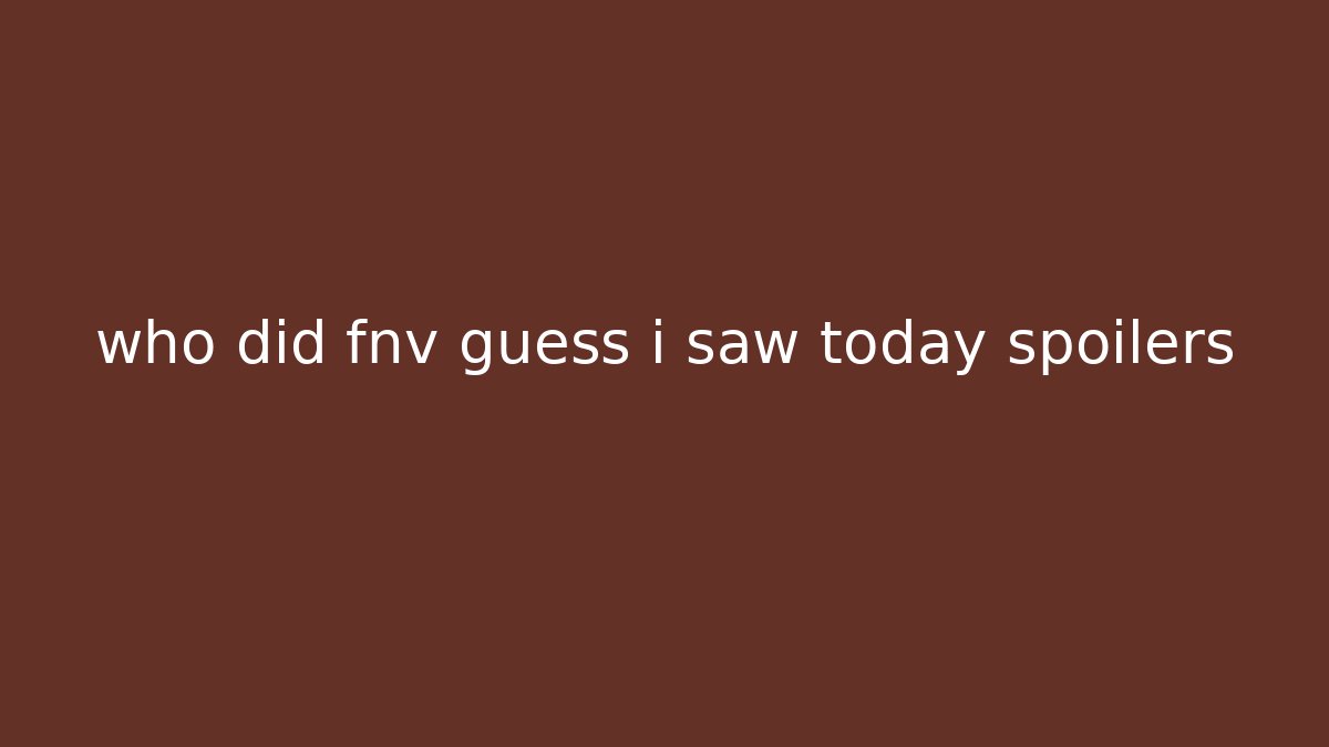 who did fnv guess i saw today spoilers