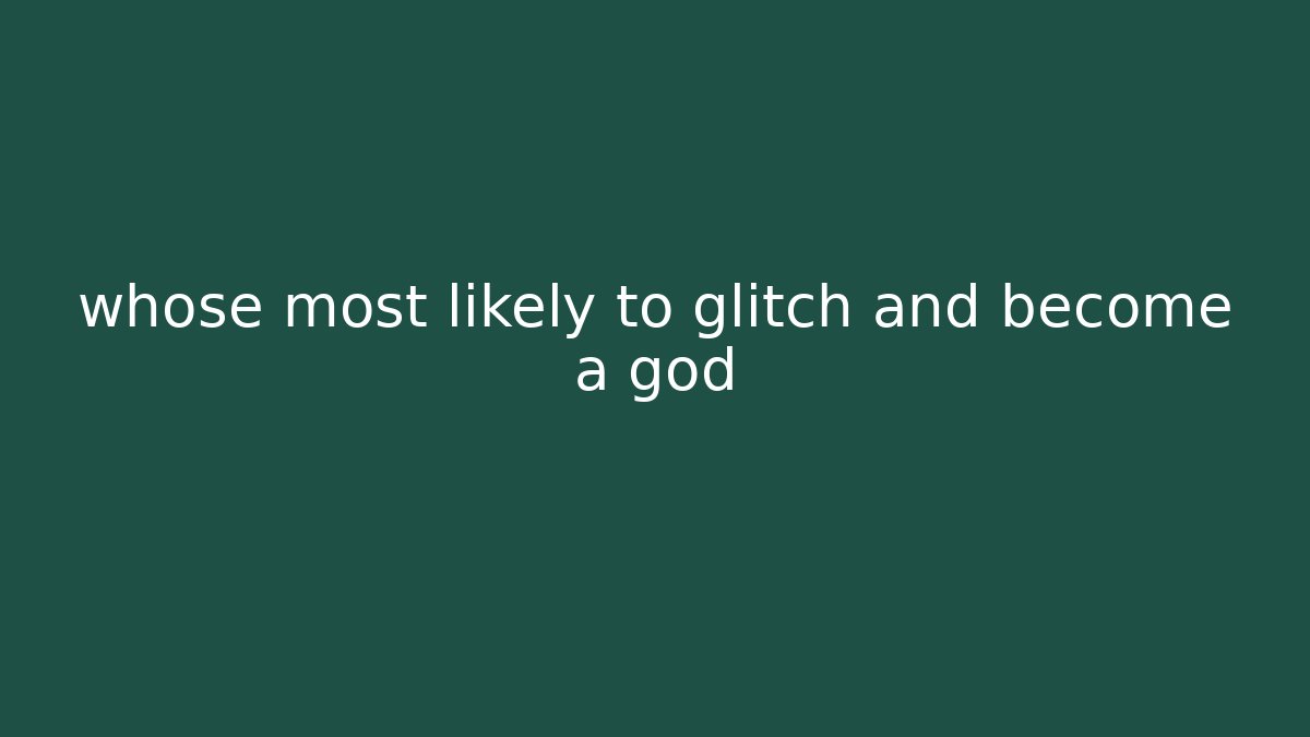 whose most likely to glitch and become a god