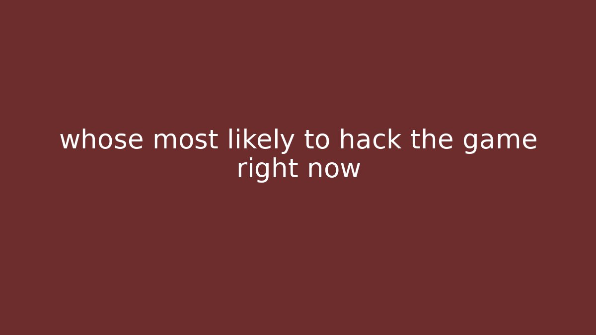 whose most likely to hack the game right now