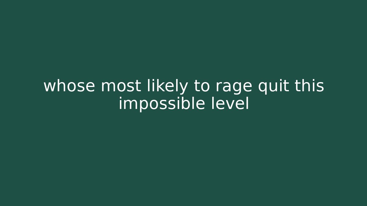 whose most likely to rage quit this impossible level