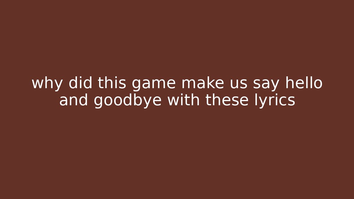 why did this game make us say hello and goodbye with these lyrics