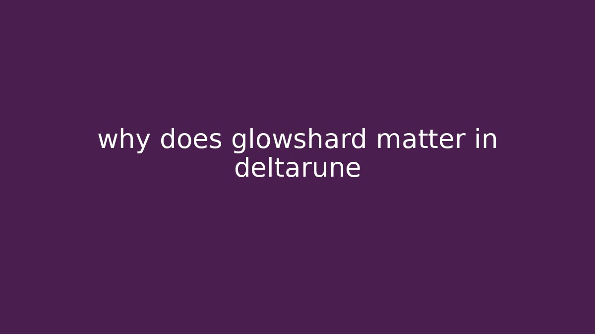why does glowshard matter in deltarune