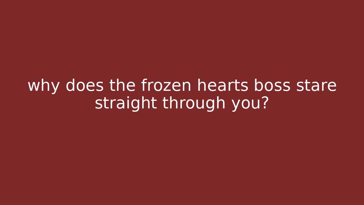 why does the frozen hearts boss stare straight through you?