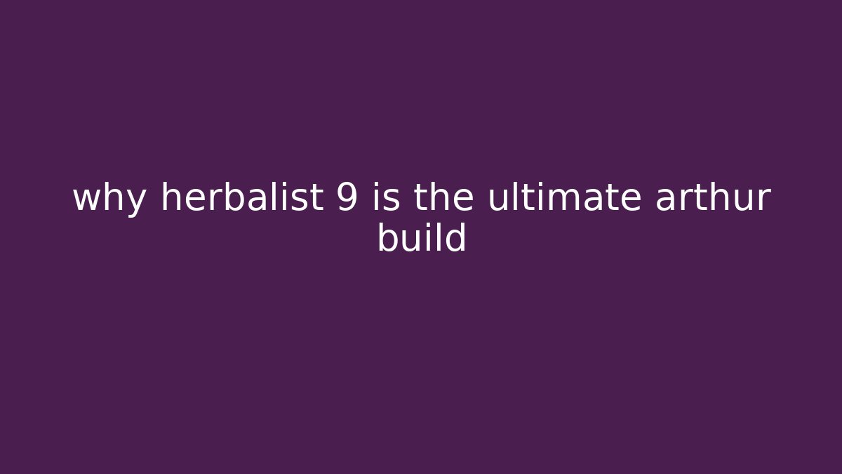 why herbalist 9 is the ultimate arthur build