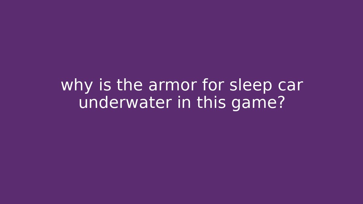 why is the armor for sleep car underwater in this game?