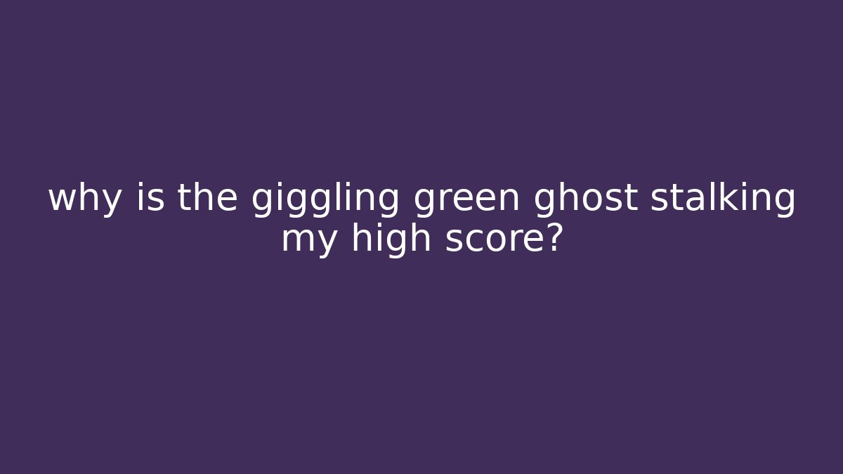 why is the giggling green ghost stalking my high score?
