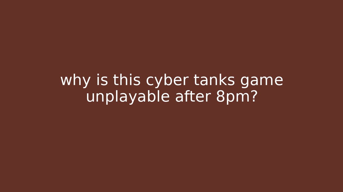 why is this cyber tanks game unplayable after 8pm?